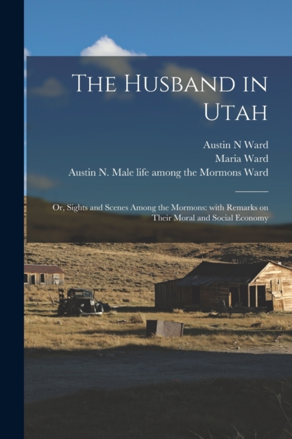 The Husband in Utah; or, Sights and Scenes Among the Mormons : With Remarks on Their Moral and Social Economy, Paperback / softback Book
