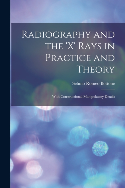 Radiography and the 'X' Rays in Practice and Theory : With Constructional Manipulatory Details, Paperback / softback Book