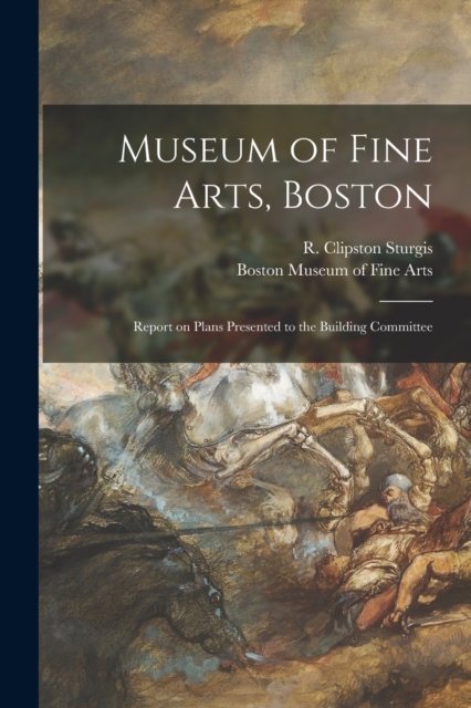 Museum of Fine Arts, Boston : Report on Plans Presented to the Building Committee, Paperback / softback Book