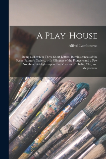 A Play-house : Being a Sketch in Three Short Letters. Reminiscences of the Scene-painter's Gallery, With Glimpses of the Pioneers and a Few Notables. Sidelights Upon Past Votaries of Thalia, Clio, and, Paperback / softback Book
