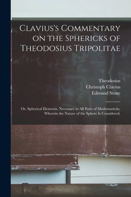 Clavius's Commentary on the Sphericks of Theodosius Tripolitae : or, Spherical Elements, Necessary in All Parts of Mathematicks, Wherein the Nature of the Sphere is Considered., Paperback / softback Book