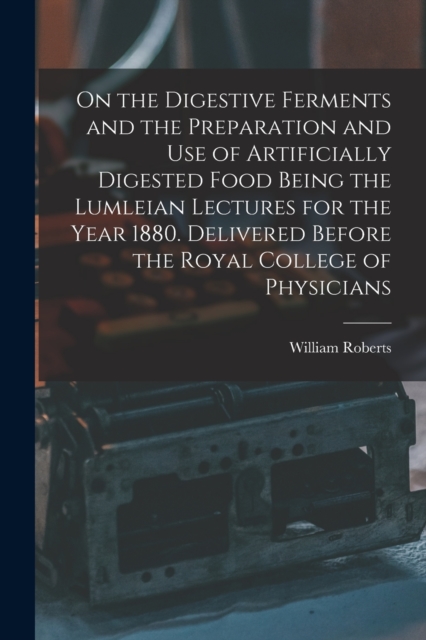 On the Digestive Ferments and the Preparation and Use of Artificially Digested Food Being the Lumleian Lectures for the Year 1880. Delivered Before the Royal College of Physicians, Paperback / softback Book