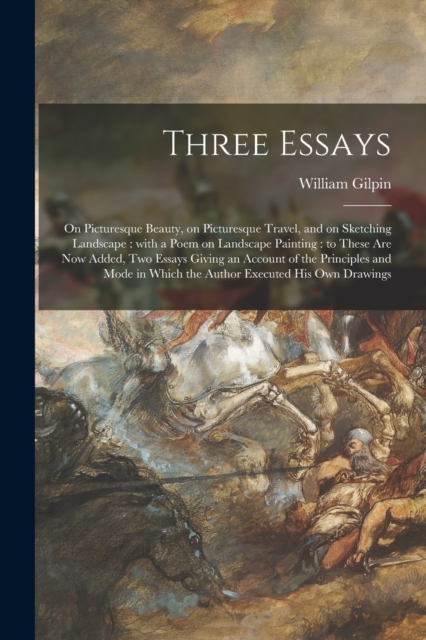 Three Essays : on Picturesque Beauty, on Picturesque Travel, and on Sketching Landscape: With a Poem on Landscape Painting: to These Are Now Added, Two Essays Giving an Account of the Principles and M, Paperback / softback Book