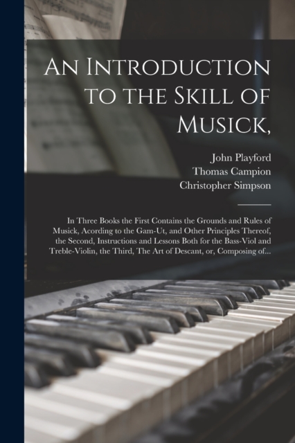 An Introduction to the Skill of Musick, : in Three Books the First Contains the Grounds and Rules of Musick, Acording to the Gam-ut, and Other Principles Thereof, the Second, Instructions and Lessons, Paperback / softback Book