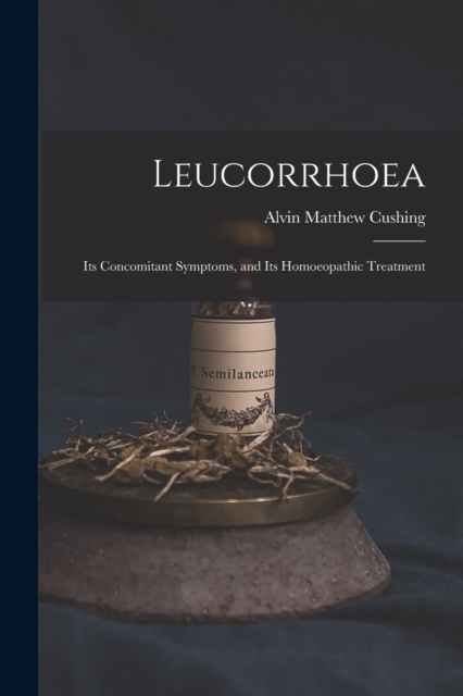 Leucorrhoea : Its Concomitant Symptoms, and Its Homoeopathic Treatment, Paperback / softback Book