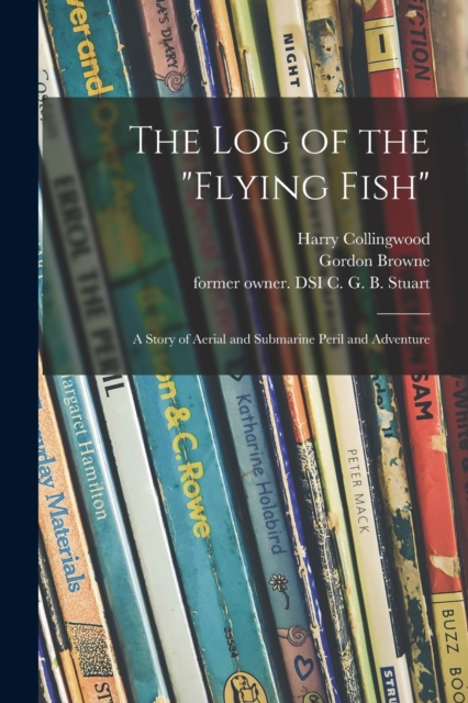 The Log of the "Flying Fish" : a Story of Aerial and Submarine Peril and Adventure, Paperback / softback Book