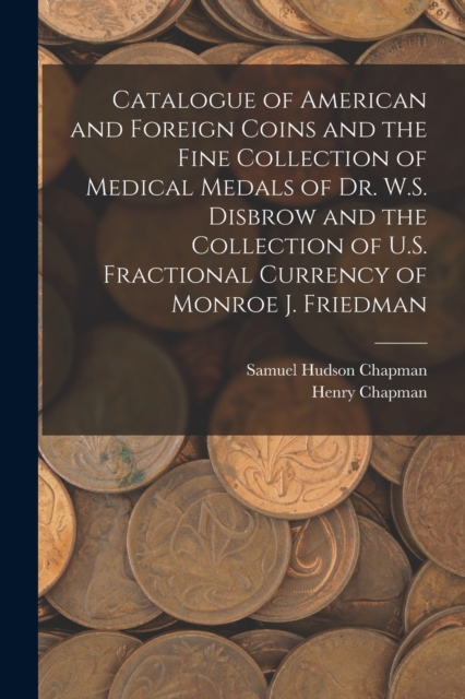 Catalogue of American and Foreign Coins and the Fine Collection of Medical Medals of Dr. W.S. Disbrow and the Collection of U.S. Fractional Currency of Monroe J. Friedman, Paperback / softback Book