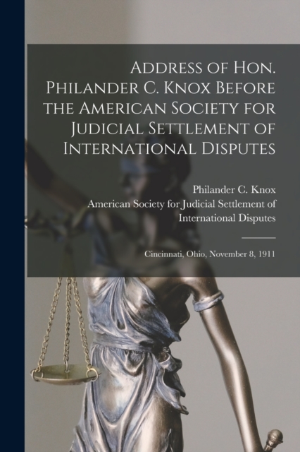 Address of Hon. Philander C. Knox Before the American Society for Judicial Settlement of International Disputes : Cincinnati, Ohio, November 8, 1911, Paperback / softback Book