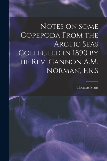 Notes on Some Copepoda From the Arctic Seas Collected in 1890 by the Rev. Cannon A.M. Norman, F.R.S, Paperback / softback Book