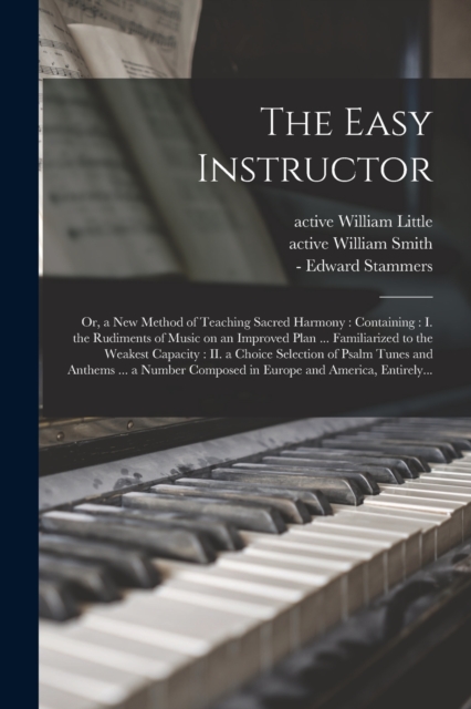 The Easy Instructor : or, a New Method of Teaching Sacred Harmony: Containing: I. the Rudiments of Music on an Improved Plan ... Familiarized to the Weakest Capacity: II. a Choice Selection of Psalm T, Paperback / softback Book