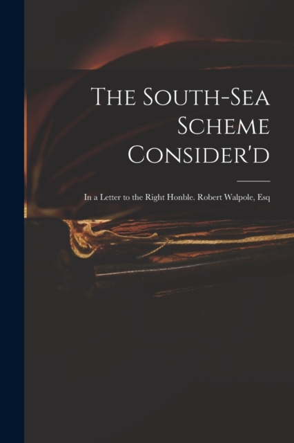 The South-Sea Scheme Consider'd : in a Letter to the Right Honble. Robert Walpole, Esq, Paperback / softback Book