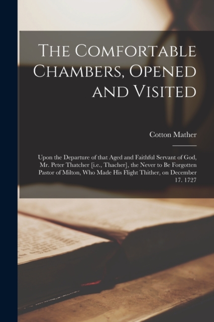 The Comfortable Chambers, Opened and Visited : Upon the Departure of That Aged and Faithful Servant of God, Mr. Peter Thatcher [i.e., Thacher], the Never to Be Forgotten Pastor of Milton, Who Made His, Paperback / softback Book
