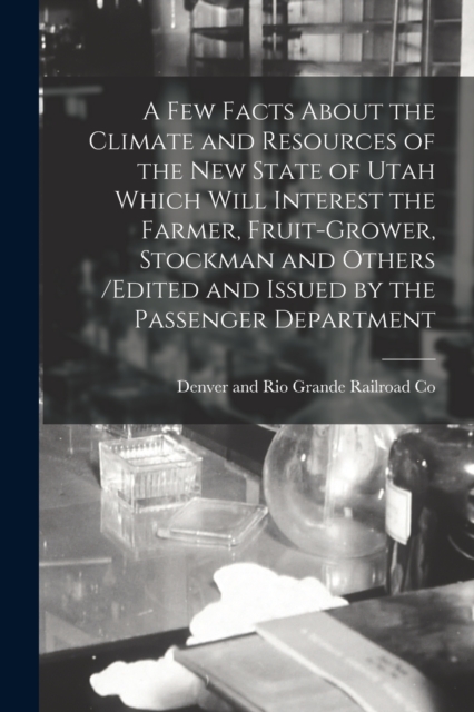 A Few Facts About the Climate and Resources of the New State of Utah Which Will Interest the Farmer, Fruit-grower, Stockman and Others /edited and Issued by the Passenger Department, Paperback / softback Book