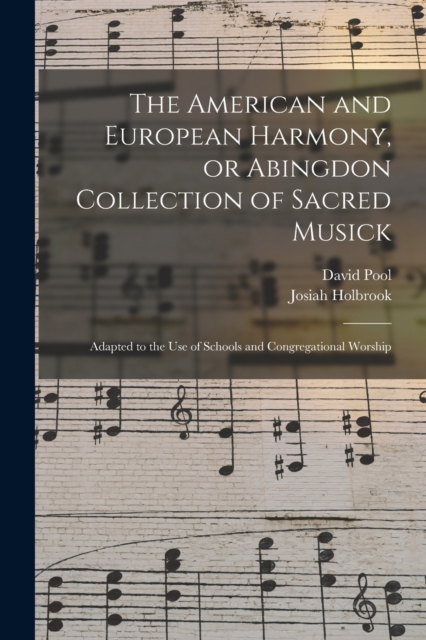 The American and European Harmony, or Abingdon Collection of Sacred Musick : Adapted to the Use of Schools and Congregational Worship, Paperback / softback Book