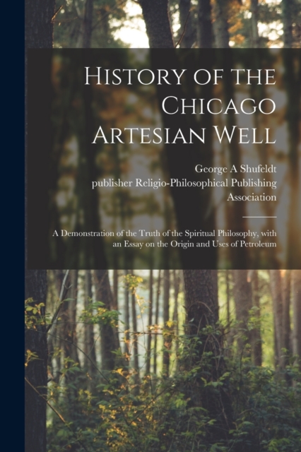 History of the Chicago Artesian Well : a Demonstration of the Truth of the Spiritual Philosophy, With an Essay on the Origin and Uses of Petroleum, Paperback / softback Book