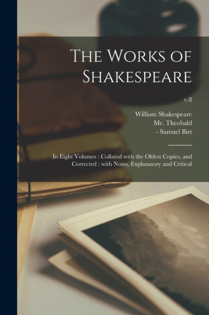 The Works of Shakespeare : in Eight Volumes: Collated With the Oldest Copies, and Corrected: With Notes, Explanatory and Critical; v.8, Paperback / softback Book
