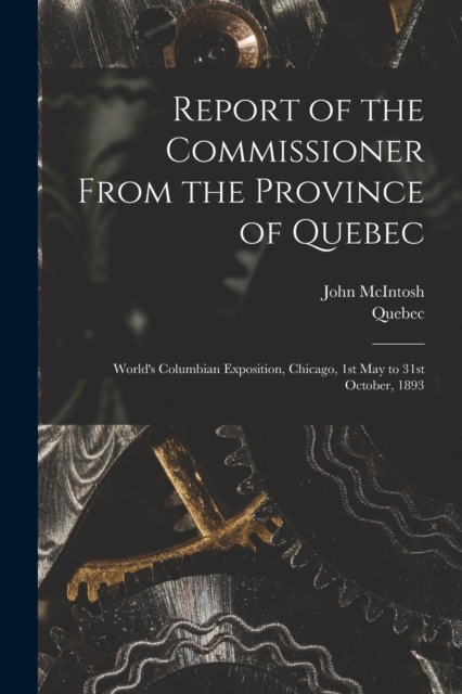 Report of the Commissioner From the Province of Quebec [microform] : World's Columbian Exposition, Chicago, 1st May to 31st October, 1893, Paperback / softback Book