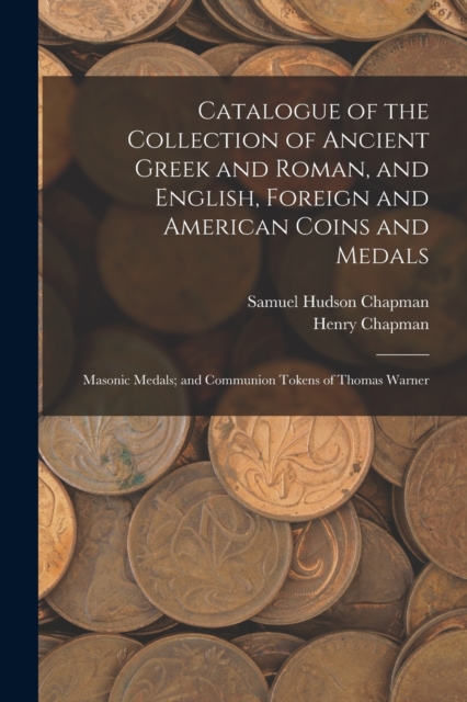 Catalogue of the Collection of Ancient Greek and Roman, and English, Foreign and American Coins and Medals; Masonic Medals; and Communion Tokens of Thomas Warner, Paperback / softback Book