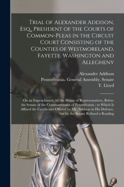 Trial of Alexander Addison, Esq., President of the Courts of Common-Pleas in the Circuit Court Consisting of the Counties of Westmoreland, Fayette, Washington and Allegheny : on an Impeachment, by the, Paperback / softback Book
