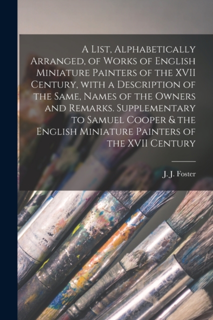 A List, Alphabetically Arranged, of Works of English Miniature Painters of the XVII Century, With a Description of the Same, Names of the Owners and Remarks. Supplementary to Samuel Cooper & the Engli, Paperback / softback Book