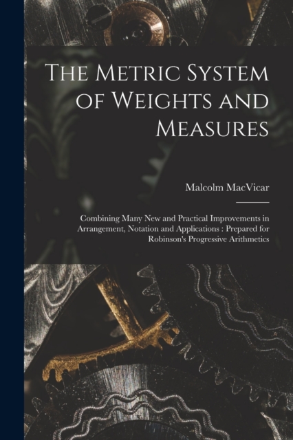 The Metric System of Weights and Measures [microform] : Combining Many New and Practical Improvements in Arrangement, Notation and Applications: Prepared for Robinson's Progressive Arithmetics, Paperback / softback Book