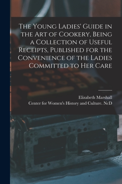 The Young Ladies' Guide in the Art of Cookery, Being a Collection of Useful Receipts, Published for the Convenience of the Ladies Committed to Her Care, Paperback / softback Book