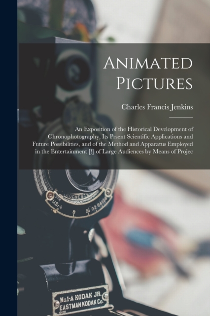 Animated Pictures : an Exposition of the Historical Development of Chronophotography, Its Prsent Scientific Applications and Future Possibilities, and of the Method and Apparatus Employed in the Enter, Paperback / softback Book
