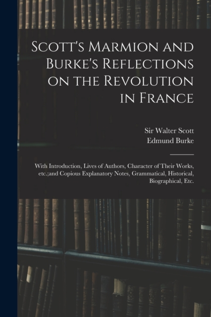 Scott's Marmion and Burke's Reflections on the Revolution in France : With Introduction, Lives of Authors, Character of Their Works, Etc.;and Copious Explanatory Notes, Grammatical, Historical, Biogra, Paperback / softback Book