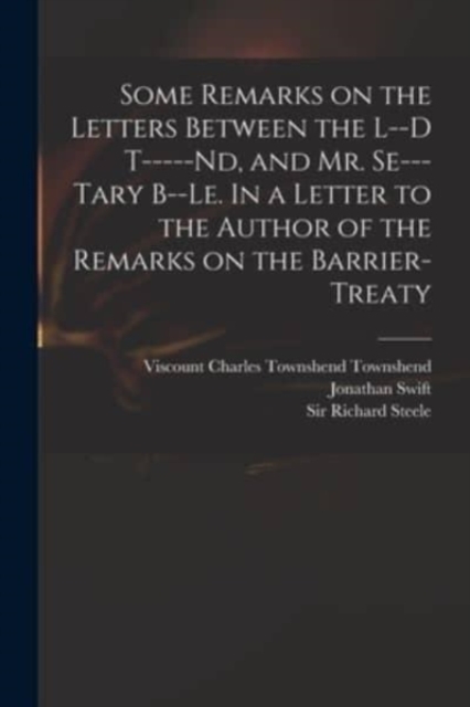 Some Remarks on the Letters Between the L--d T-----nd, and Mr. Se---tary B--le. In a Letter to the Author of the Remarks on the Barrier-Treaty, Paperback / softback Book