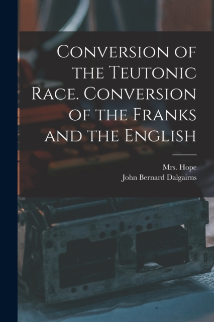 Conversion of the Teutonic Race. Conversion of the Franks and the English, Paperback / softback Book