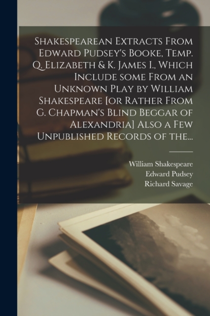 Shakespearean Extracts From Edward Pudsey's Booke, Temp. Q. Elizabeth & K. James I., Which Include Some From an Unknown Play by William Shakespeare [or Rather From G. Chapman's Blind Beggar of Alexand, Paperback / softback Book