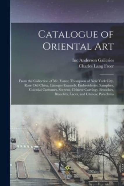 Catalogue of Oriental Art : From the Collection of Mr. Vance Thompson of New York City. Rare Old China, Limoges Enamels, Embroideries, Samplers, Colonial Costumes, Screens, Chinese Carvings, Brooches,, Paperback / softback Book