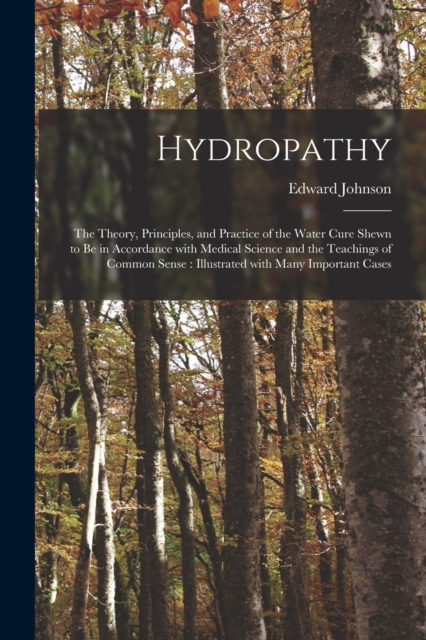 Hydropathy : the Theory, Principles, and Practice of the Water Cure Shewn to Be in Accordance With Medical Science and the Teachings of Common Sense: Illustrated With Many Important Cases, Paperback / softback Book