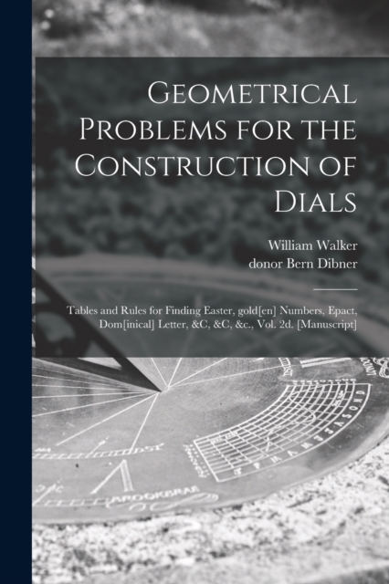 Geometrical Problems for the Construction of Dials; Tables and Rules for Finding Easter, Gold[en] Numbers, Epact, Dom[inical] Letter, &c, &c, &c., Vol. 2d. [manuscript], Paperback / softback Book