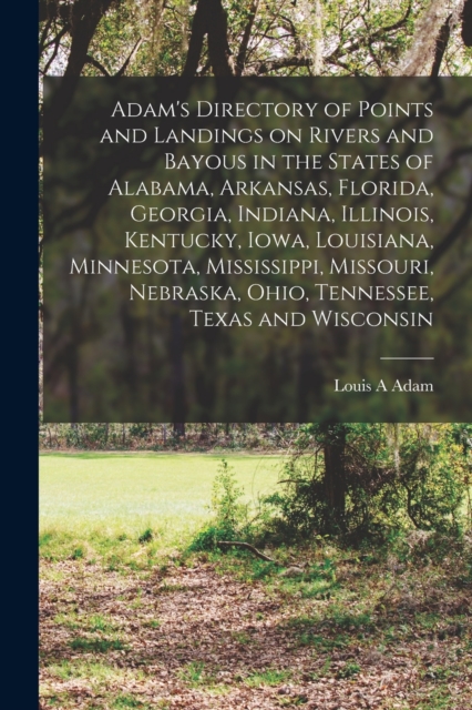 Adam's Directory of Points and Landings on Rivers and Bayous in the States of Alabama, Arkansas, Florida, Georgia, Indiana, Illinois, Kentucky, Iowa, Louisiana, Minnesota, Mississippi, Missouri, Nebra, Paperback / softback Book