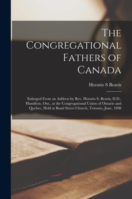 The Congregational Fathers of Canada [microform] : Enlarged From an Address by Rev. Horatio S. Beavis, D.D., Hamilton, Ont., at the Congregational Union of Ontario and Quebec, Held at Bond Street Chur, Paperback / softback Book