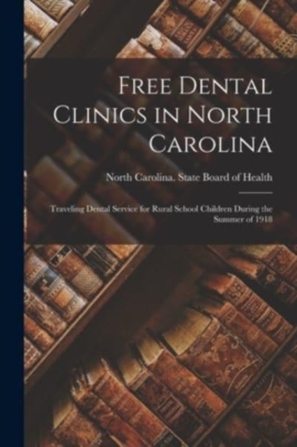 Free Dental Clinics in North Carolina : Traveling Dental Service for Rural School Children During the Summer of 1918, Paperback / softback Book