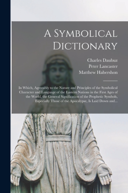 A Symbolical Dictionary : in Which, Agreeably to the Nature and Principles of the Symbolical Character and Language of the Eastern Nations in the First Ages of the World, the General Signification of, Paperback / softback Book