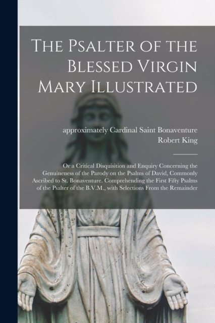 The Psalter of the Blessed Virgin Mary Illustrated : or a Critical Disquisition and Enquiry Concerning the Genuineness of the Parody on the Psalms of David, Commonly Ascribed to St. Bonaventure. Compr, Paperback / softback Book
