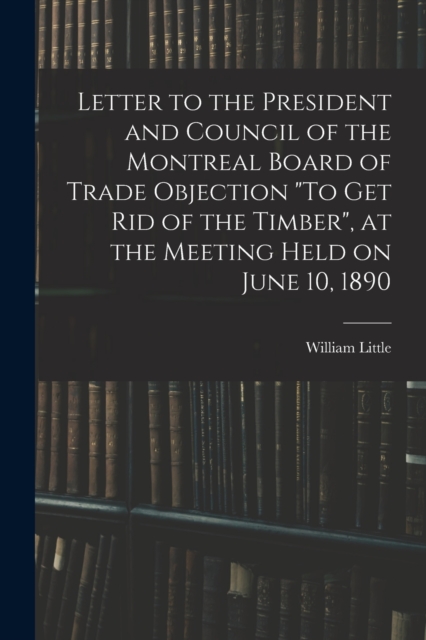 Letter to the President and Council of the Montreal Board of Trade Objection "To Get Rid of the Timber", at the Meeting Held on June 10, 1890, Paperback / softback Book