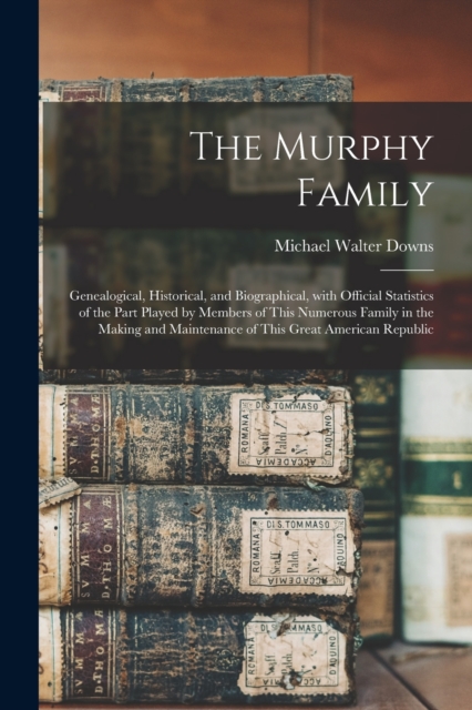 The Murphy Family; Genealogical, Historical, and Biographical, With Official Statistics of the Part Played by Members of This Numerous Family in the Making and Maintenance of This Great American Repub, Paperback / softback Book
