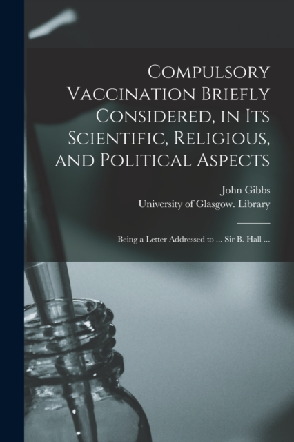 Compulsory Vaccination Briefly Considered, in Its Scientific, Religious, and Political Aspects : Being a Letter Addressed to ... Sir B. Hall ..., Paperback / softback Book
