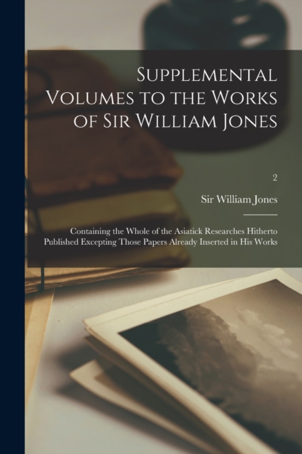 Supplemental Volumes to the Works of Sir William Jones : Containing the Whole of the Asiatick Researches Hitherto Published Excepting Those Papers Already Inserted in His Works; 2, Paperback / softback Book