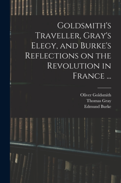 Goldsmith's Traveller, Gray's Elegy, and Burke's Reflections on the Revolution in France ..., Paperback / softback Book