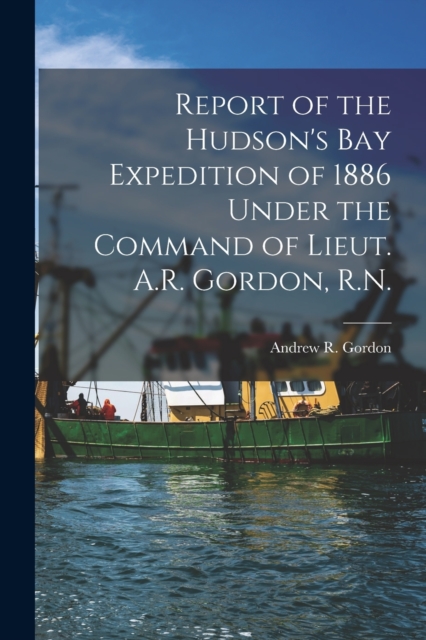 Report of the Hudson's Bay Expedition of 1886 Under the Command of Lieut. A.R. Gordon, R.N. [microform], Paperback / softback Book