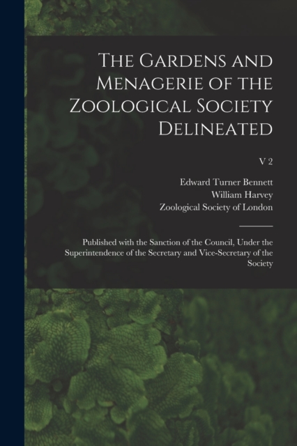 The Gardens and Menagerie of the Zoological Society Delineated : Published With the Sanction of the Council, Under the Superintendence of the Secretary and Vice-secretary of the Society; v 2, Paperback / softback Book