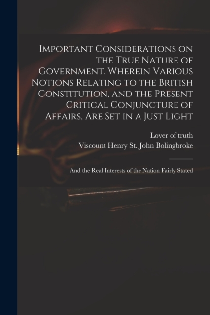 Important Considerations on the True Nature of Government. Wherein Various Notions Relating to the British Constitution, and the Present Critical Conjuncture of Affairs, Are Set in a Just Light; and t, Paperback / softback Book
