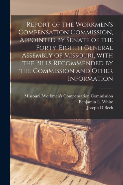 Report of the Workmen's Compensation Commission, Appointed by Senate of the Forty-eighth General Assembly of Missouri, With the Bills Recommended by the Commission and Other Information, Paperback / softback Book