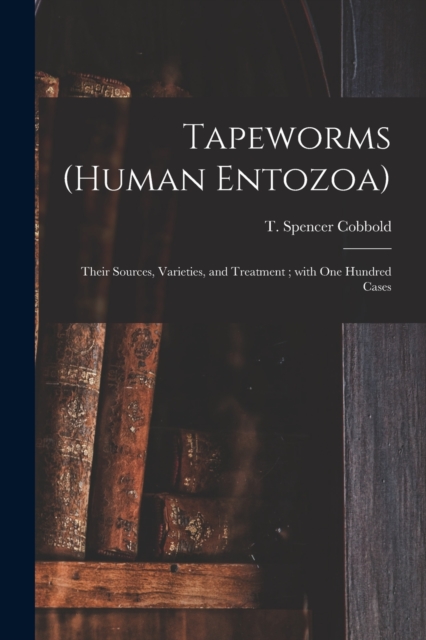 Tapeworms (human Entozoa) : Their Sources, Varieties, and Treatment; With One Hundred Cases, Paperback / softback Book