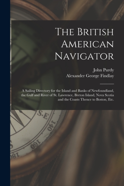 The British American Navigator [microform] : a Sailing Directory for the Island and Banks of Newfoundland, the Gulf and River of St. Lawrence, Breton Island, Nova Scotia and the Coasts Thence to Bosto, Paperback / softback Book